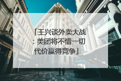 王兴谈外卖大战：美团将不惜一切代价赢得竞争