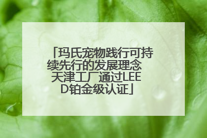 玛氏宠物践行可持续先行的发展理念 天津工厂通过LEED铂金级认证