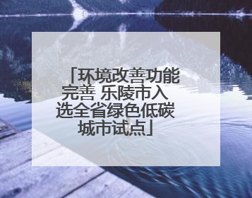 环境改善功能完善 乐陵市入选全省绿色低碳城市试点