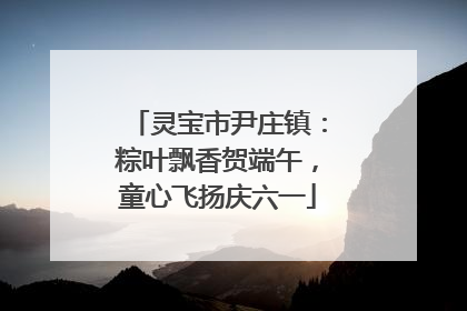 灵宝市尹庄镇：粽叶飘香贺端午，童心飞扬庆六一