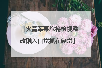 火箭军某旅将检视整改融入日常抓在经常