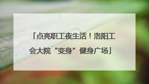 点亮职工夜生活！洛阳工会大院“变身”健身广场