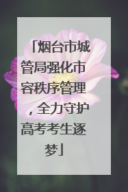 烟台市城管局强化市容秩序管理，全力守护高考考生逐梦