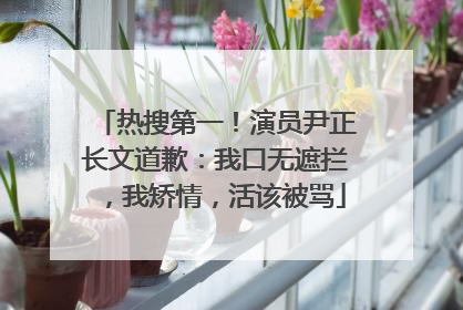 热搜第一！演员尹正长文道歉：我口无遮拦，我矫情，活该被骂