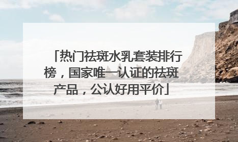 热门祛斑水乳套装排行榜，国家唯一认证的祛斑产品，公认好用平价