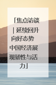 焦点访谈｜延续回升向好态势 中国经济展现韧性与活力