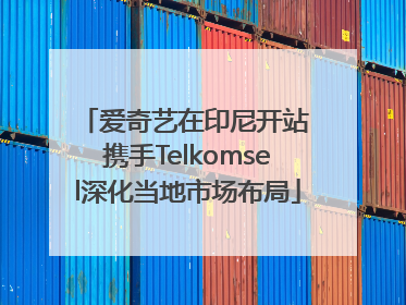 爱奇艺在印尼开站 携手Telkomsel深化当地市场布局