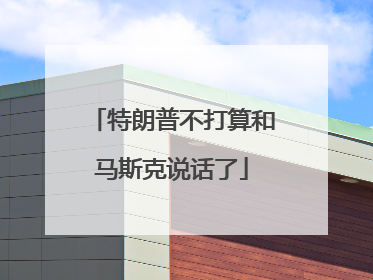 特朗普不打算和马斯克说话了