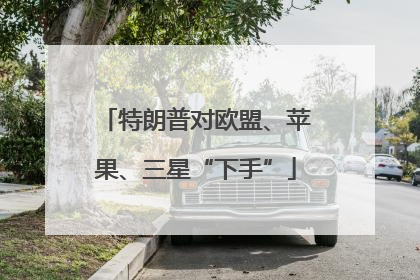 特朗普对欧盟、苹果、三星“下手”