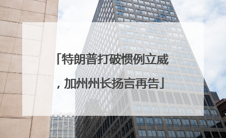 特朗普打破惯例立威，加州州长扬言再告