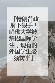 特朗普政府下狠手！哈佛大学被禁招国际学生，现有的外国学生必须转学
