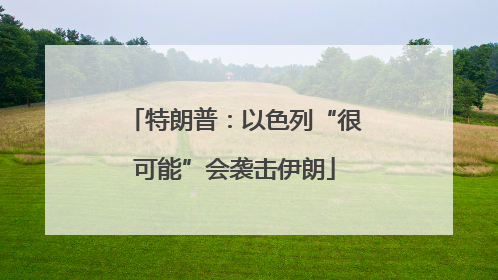 特朗普：以色列“很可能”会袭击伊朗