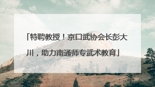 特聘教授！京口武协会长彭大川，助力南通师专武术教育