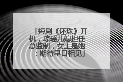 短剧《还珠》开机，琼瑶儿媳担任总监制，女主是她：期待早日相见