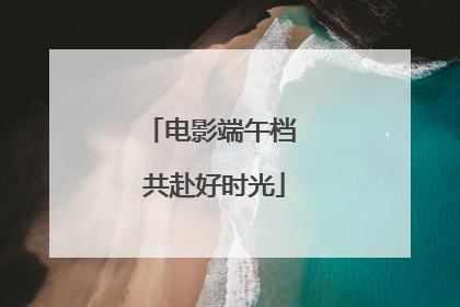 电影端午档 共赴好时光
