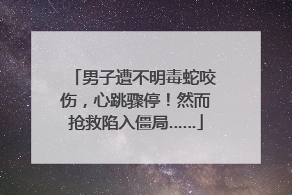 男子遭不明毒蛇咬伤，心跳骤停！然而抢救陷入僵局……