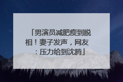 男演员减肥瘦到脱相！妻子发声，网友：压力给到沈腾