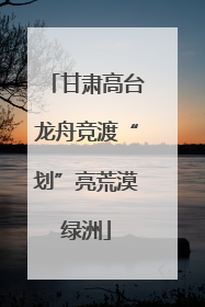 甘肃高台龙舟竞渡“划”亮荒漠绿洲