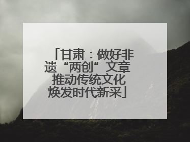 甘肃：做好非遗“两创”文章 推动传统文化焕发时代新采