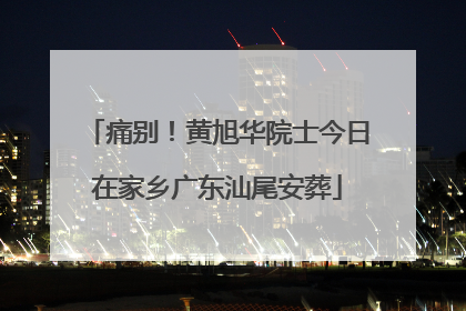 痛别！黄旭华院士今日在家乡广东汕尾安葬