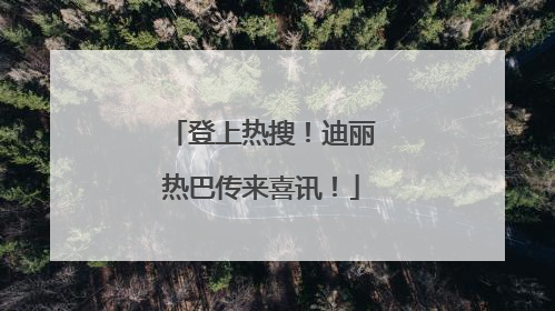 登上热搜！迪丽热巴传来喜讯！