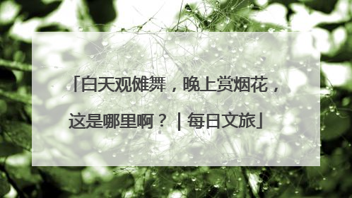 白天观傩舞，晚上赏烟花，这是哪里啊？｜每日文旅
