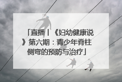 直播丨《妇幼健康说》第六期：青少年脊柱侧弯的预防与治疗