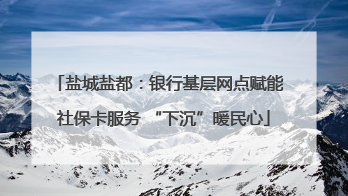 盐城盐都：银行基层网点赋能 社保卡服务 “下沉”暖民心