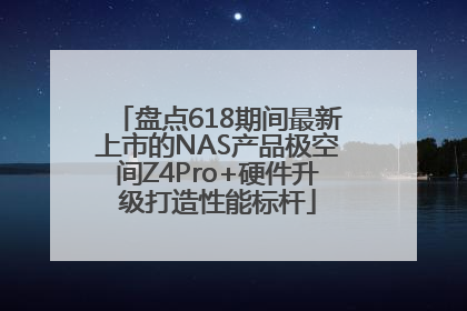 盘点618期间最新上市的NAS产品极空间Z4Pro+硬件升级打造性能标杆