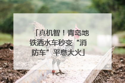 真机智！青岛地铁洒水车秒变“消防车”平息大火