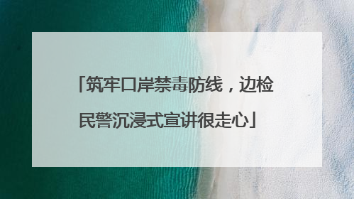 筑牢口岸禁毒防线，边检民警沉浸式宣讲很走心