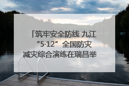 筑牢安全防线 九江“5·12”全国防灾减灾综合演练在瑞昌举行（组图｜视频）