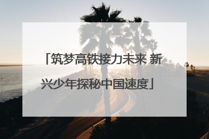 筑梦高铁接力未来 新兴少年探秘中国速度
