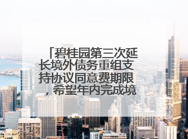 碧桂园第三次延长境外债务重组支持协议同意费期限，希望年内完成境外债务重组