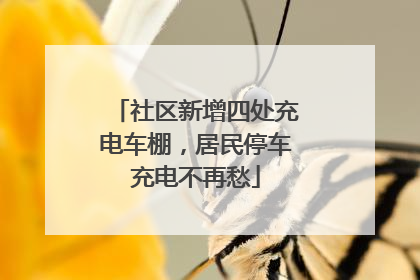 社区新增四处充电车棚，居民停车充电不再愁