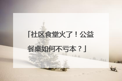 社区食堂火了！公益餐桌如何不亏本？