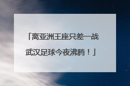 离亚洲王座只差一战 武汉足球今夜沸腾！