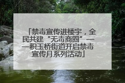 禁毒宣传进楼宇，全民共建“无毒商圈”——积玉桥街道开启禁毒宣传月系列活动
