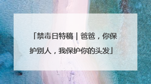 禁毒日特稿｜爸爸，你保护别人，我保护你的头发