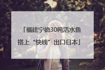 福建宁德30吨活水鱼搭上“快线”出口日本