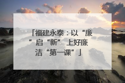 福建永泰：以“廉”启“新” 上好廉洁“第一课”