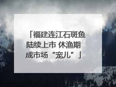 福建连江石斑鱼陆续上市 休渔期成市场“宠儿”