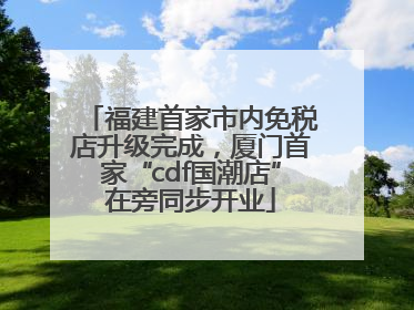 福建首家市内免税店升级完成，厦门首家“cdf国潮店”在旁同步开业