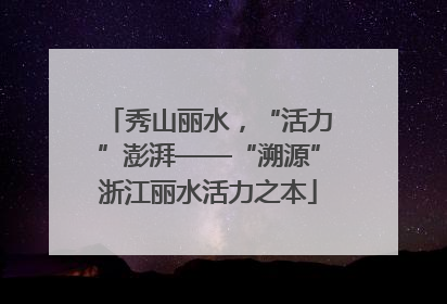 秀山丽水，“活力”澎湃——“溯源”浙江丽水活力之本