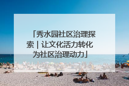 秀水园社区治理探索｜让文化活力转化为社区治理动力