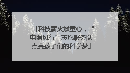 科技薪火燃童心，“电照风行”志愿服务队点亮孩子们的科学梦