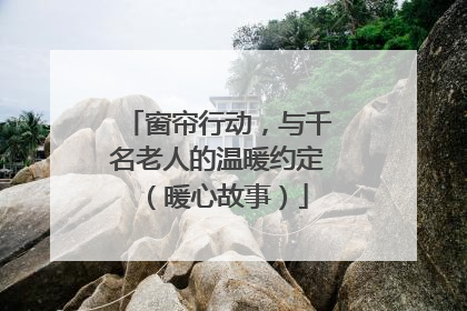窗帘行动，与千名老人的温暖约定（暖心故事）