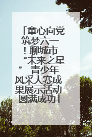 童心向党 筑梦六一！聊城市 “未来之星” 青少年风采大赛成果展示活动圆满成功