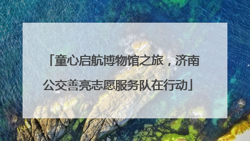 童心启航博物馆之旅，济南公交善亮志愿服务队在行动