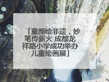 童颜绘非遗，妙笔传薪火 成都龙祥路小学成功举办儿童绘画展